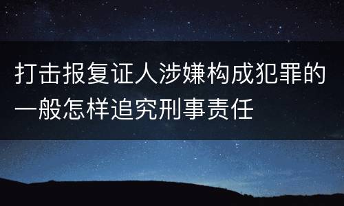 打击报复证人涉嫌构成犯罪的一般怎样追究刑事责任