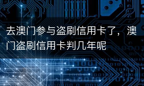 去澳门参与盗刷信用卡了，澳门盗刷信用卡判几年呢