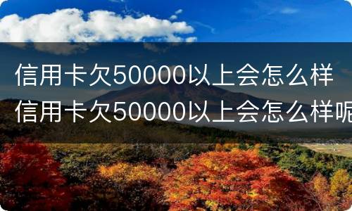 信用卡欠50000以上会怎么样 信用卡欠50000以上会怎么样呢