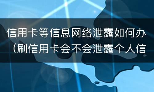 信用卡等信息网络泄露如何办（刷信用卡会不会泄露个人信息）