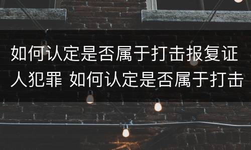 如何认定是否属于打击报复证人犯罪 如何认定是否属于打击报复证人犯罪行为