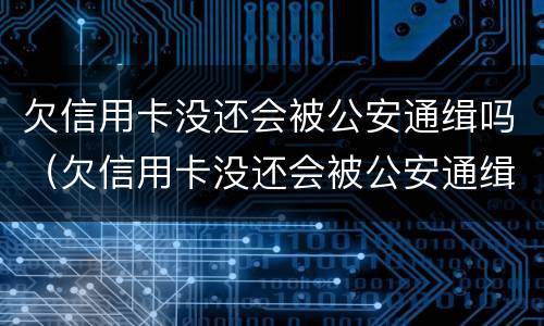 欠信用卡没还会被公安通缉吗（欠信用卡没还会被公安通缉吗知乎）
