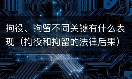 拘役、拘留不同关键有什么表现（拘役和拘留的法律后果）