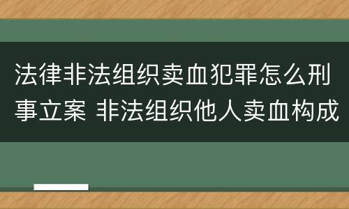 法律非法组织卖血犯罪怎么刑事立案 非法组织他人卖血构成什么罪