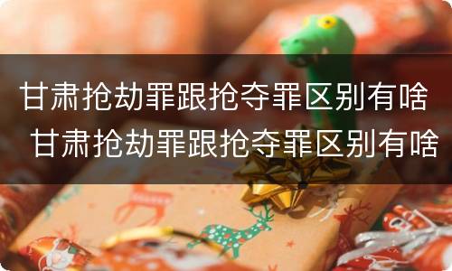甘肃抢劫罪跟抢夺罪区别有啥 甘肃抢劫罪跟抢夺罪区别有啥不同
