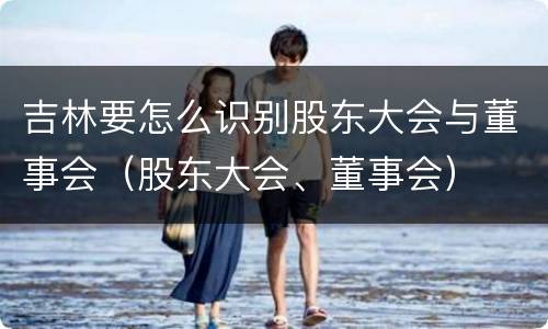 吉林要怎么识别股东大会与董事会（股东大会、董事会）