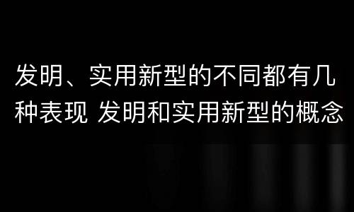 发明、实用新型的不同都有几种表现 发明和实用新型的概念