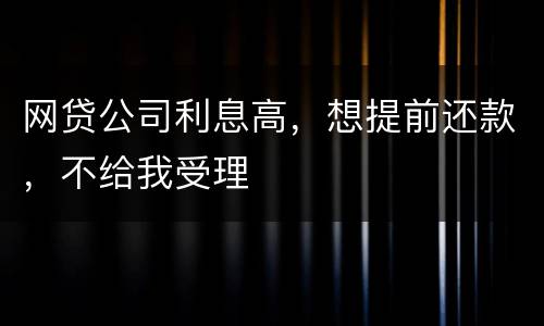 网贷公司利息高，想提前还款，不给我受理