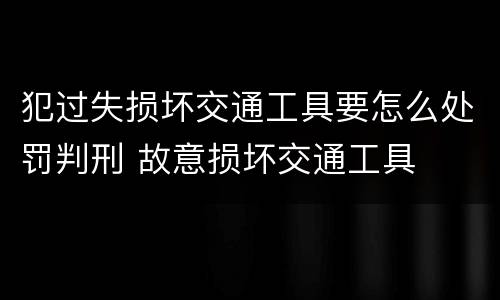 犯过失损坏交通工具要怎么处罚判刑 故意损坏交通工具