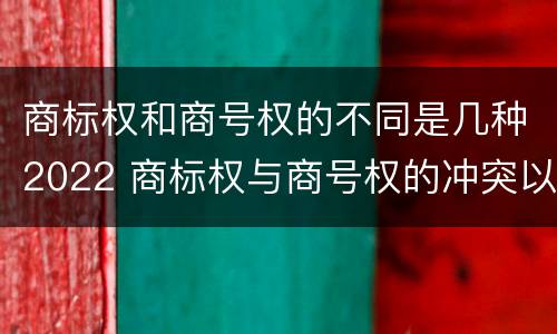 商标权和商号权的不同是几种2022 商标权与商号权的冲突以及解决