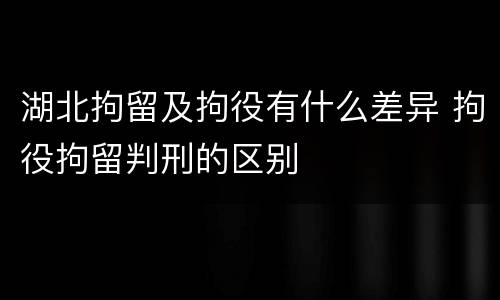 湖北拘留及拘役有什么差异 拘役拘留判刑的区别