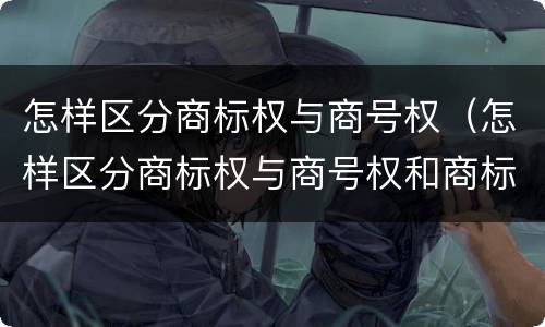 怎样区分商标权与商号权（怎样区分商标权与商号权和商标权）