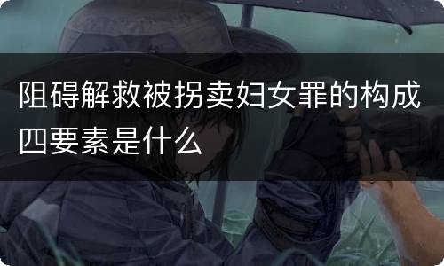 阻碍解救被拐卖妇女罪的构成四要素是什么