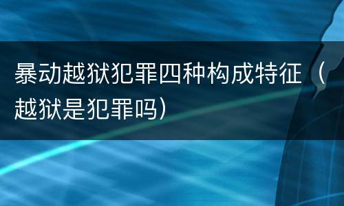 暴动越狱犯罪四种构成特征（越狱是犯罪吗）