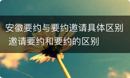 安徽要约与要约邀请具体区别 邀请要约和要约的区别