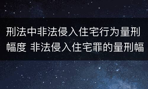刑法中非法侵入住宅行为量刑幅度 非法侵入住宅罪的量刑幅度