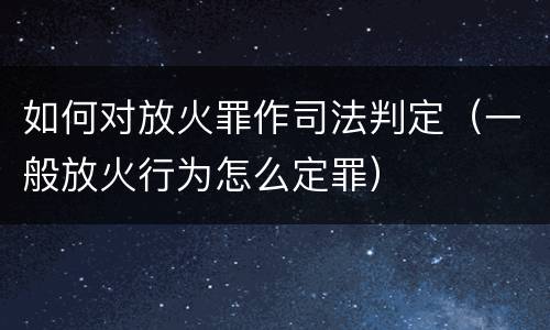 如何对放火罪作司法判定（一般放火行为怎么定罪）