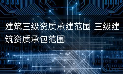 建筑三级资质承建范围 三级建筑资质承包范围