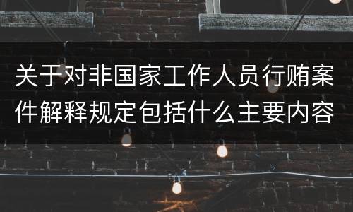 关于对非国家工作人员行贿案件解释规定包括什么主要内容