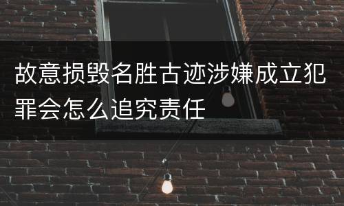 故意损毁名胜古迹涉嫌成立犯罪会怎么追究责任
