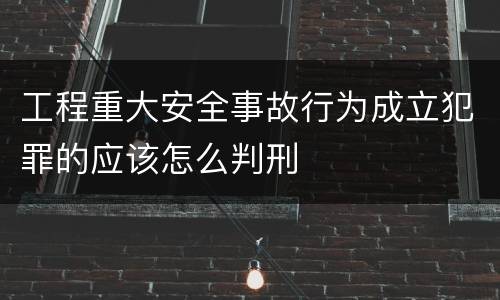 工程重大安全事故行为成立犯罪的应该怎么判刑