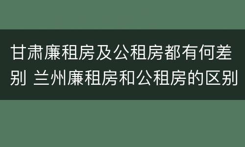 甘肃廉租房及公租房都有何差别 兰州廉租房和公租房的区别