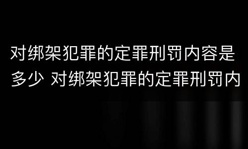 对绑架犯罪的定罪刑罚内容是多少 对绑架犯罪的定罪刑罚内容是多少