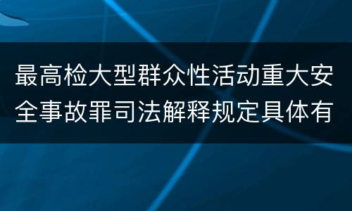 最高检大型群众性活动重大安全事故罪司法解释规定具体有哪些主要内容
