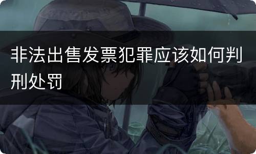 非法出售发票犯罪应该如何判刑处罚