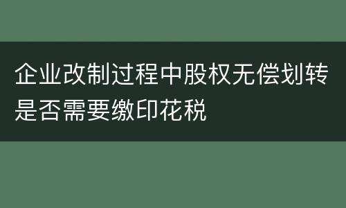 企业改制过程中股权无偿划转是否需要缴印花税