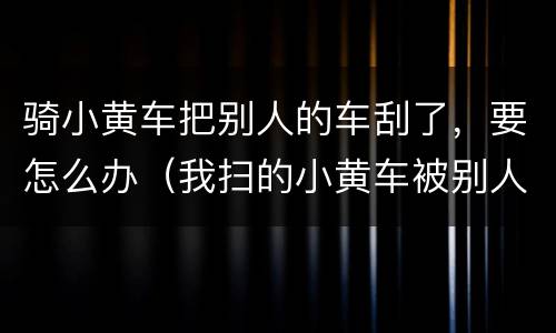 骑小黄车把别人的车刮了，要怎么办（我扫的小黄车被别人骑走了怎么办）