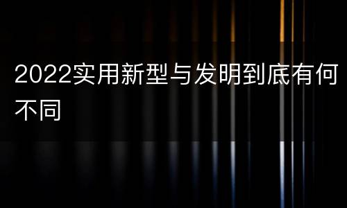 2022实用新型与发明到底有何不同