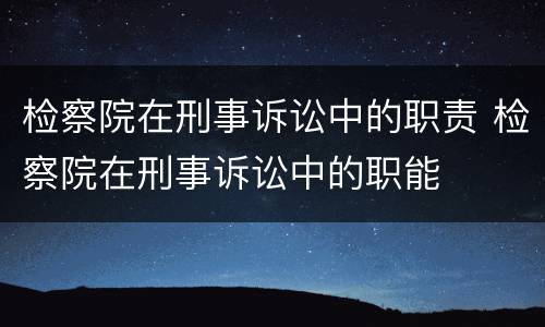 检察院在刑事诉讼中的职责 检察院在刑事诉讼中的职能