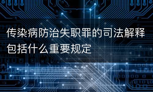传染病防治失职罪的司法解释包括什么重要规定