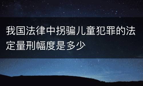 我国法律中拐骗儿童犯罪的法定量刑幅度是多少