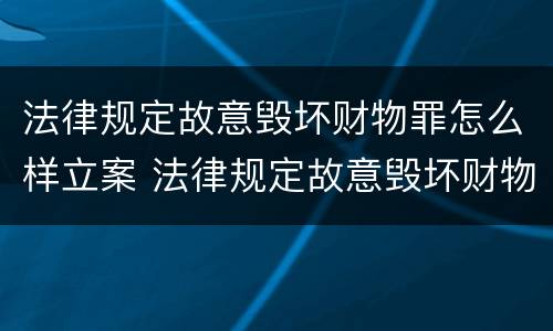 法律规定故意毁坏财物罪怎么样立案 法律规定故意毁坏财物罪怎么样立案审理