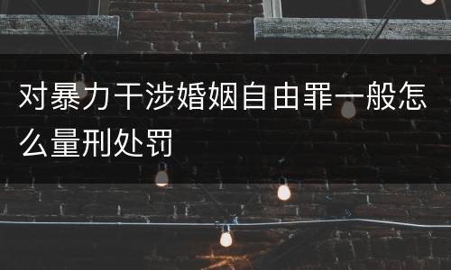 对暴力干涉婚姻自由罪一般怎么量刑处罚