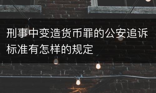 刑事中变造货币罪的公安追诉标准有怎样的规定