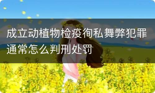 成立动植物检疫徇私舞弊犯罪通常怎么判刑处罚
