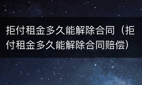 拒付租金多久能解除合同（拒付租金多久能解除合同赔偿）