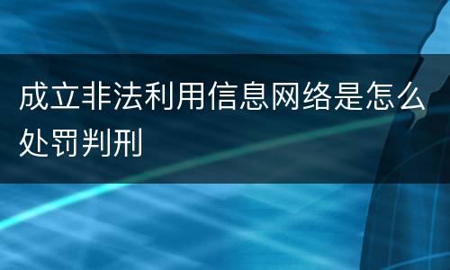 成立非法利用信息网络是怎么处罚判刑