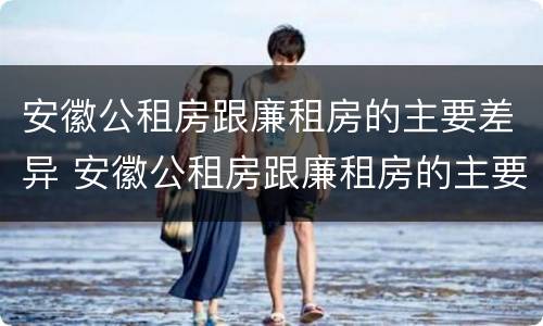 安徽公租房跟廉租房的主要差异 安徽公租房跟廉租房的主要差异有哪些
