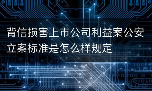 背信损害上市公司利益案公安立案标准是怎么样规定