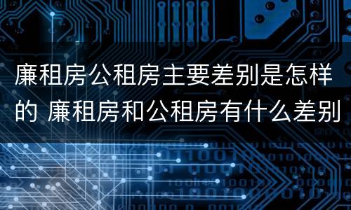 廉租房公租房主要差别是怎样的 廉租房和公租房有什么差别