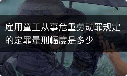 雇用童工从事危重劳动罪规定的定罪量刑幅度是多少