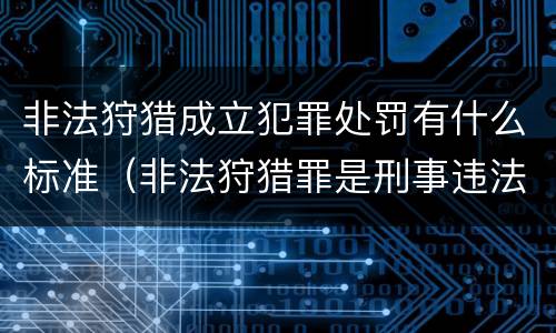 非法狩猎成立犯罪处罚有什么标准（非法狩猎罪是刑事违法行为吗）