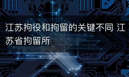 江苏拘役和拘留的关键不同 江苏省拘留所