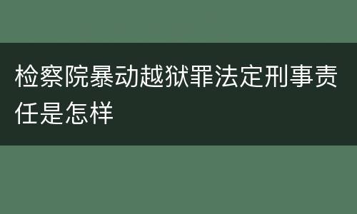 检察院暴动越狱罪法定刑事责任是怎样