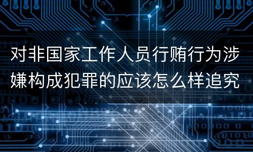 对非国家工作人员行贿行为涉嫌构成犯罪的应该怎么样追究责任