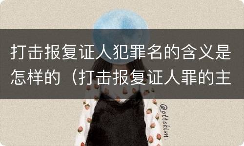 打击报复证人犯罪名的含义是怎样的（打击报复证人罪的主体）